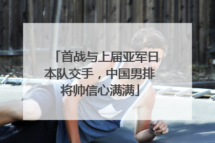首战与上届亚军日本队交手，中国男排将帅信心满满