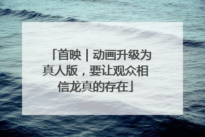 首映｜动画升级为真人版，要让观众相信龙真的存在