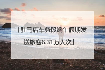 驻马店车务段端午假期发送旅客6.31万人次