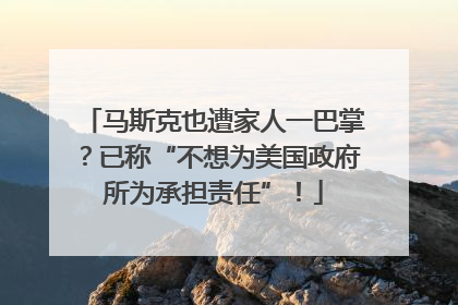 马斯克也遭家人一巴掌？已称“不想为美国政府所为承担责任”！