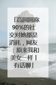 高圆圆称90%的社交对她都是消耗，网友：原来我和美女一样丨有话聊