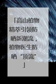 高山植物精萃引领防晒新潮流，植物医生防晒“顶流”