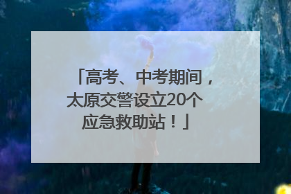 高考、中考期间，太原交警设立20个应急救助站！