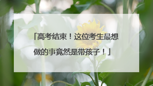 高考结束！这位考生最想做的事竟然是带孩子！
