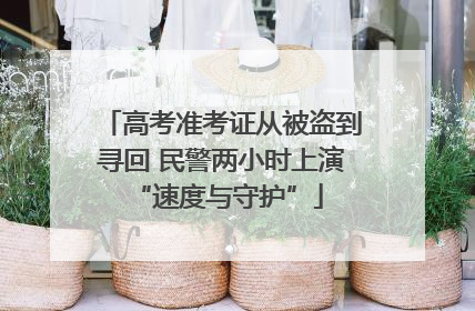 高考准考证从被盗到寻回 民警两小时上演 “速度与守护”