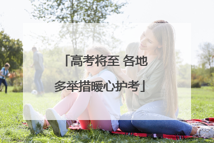 高考将至 各地多举措暖心护考