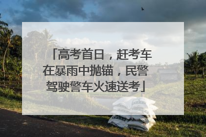 高考首日，赶考车在暴雨中抛锚，民警驾驶警车火速送考