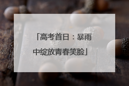 高考首日：暴雨中绽放青春笑脸