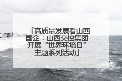 高质量发展看山西国企：山西交控集团开展“世界环境日”主题系列活动