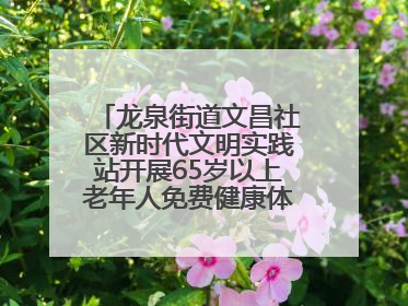 龙泉街道文昌社区新时代文明实践站开展65岁以上老年人免费健康体检活动