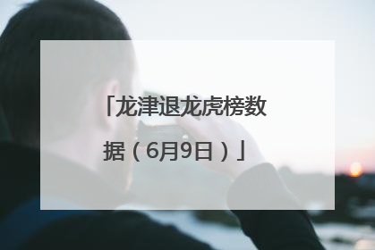龙津退龙虎榜数据（6月9日）