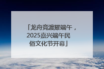 龙舟竞渡耀端午，2025嘉兴端午民俗文化节开幕