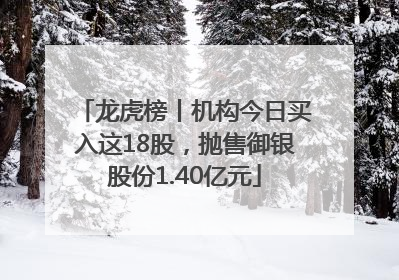 龙虎榜丨机构今日买入这18股，抛售御银股份1.40亿元