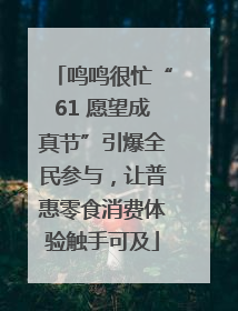 鸣鸣很忙“61 愿望成真节”引爆全民参与，让普惠零食消费体验触手可及