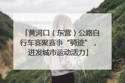 黄河口（东营）公路自行车赛聚赛事“骑迹”，迸发城市运动活力