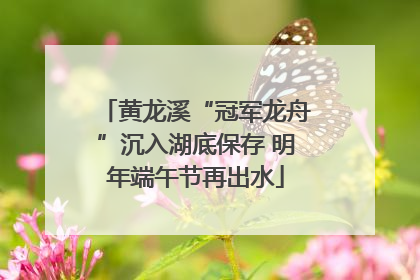 黄龙溪“冠军龙舟”沉入湖底保存 明年端午节再出水