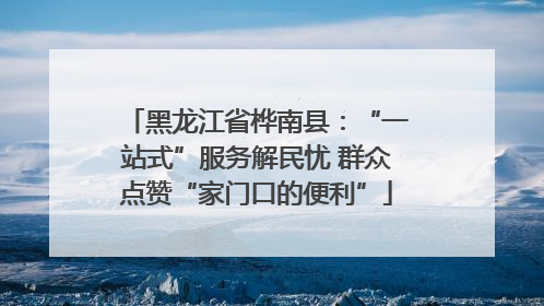 黑龙江省桦南县：“一站式”服务解民忧 群众点赞“家门口的便利”