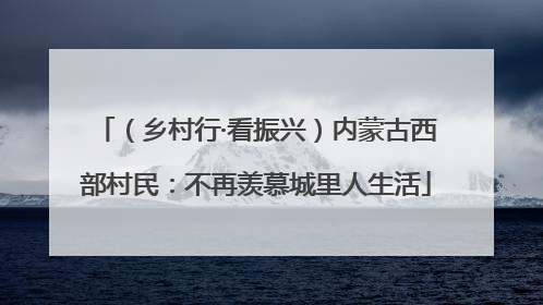 （乡村行·看振兴）内蒙古西部村民：不再羡慕城里人生活