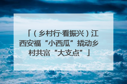 （乡村行·看振兴）江西安福“小西瓜”撬动乡村共富“大支点”