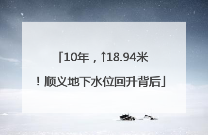 10年，↑18.94米！顺义地下水位回升背后