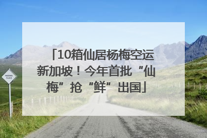 10箱仙居杨梅空运新加坡！今年首批“仙梅”抢“鲜”出国