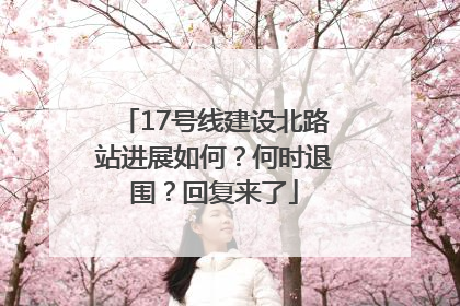 17号线建设北路站进展如何？何时退围？回复来了