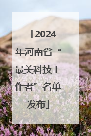 2024年河南省“最美科技工作者”名单发布