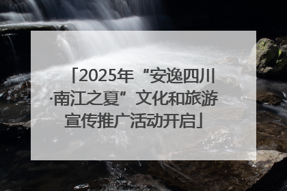 2025年“安逸四川·南江之夏”文化和旅游宣传推广活动开启