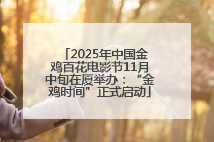 2025年中国金鸡百花电影节11月中旬在厦举办：“金鸡时间”正式启动