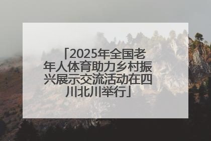 2025年全国老年人体育助力乡村振兴展示交流活动在四川北川举行