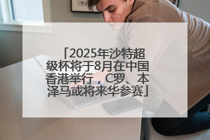 2025年沙特超级杯将于8月在中国香港举行，C罗、本泽马或将来华参赛