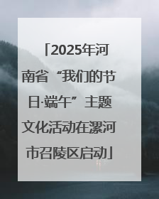 2025年河南省“我们的节日·端午”主题文化活动在漯河市召陵区启动