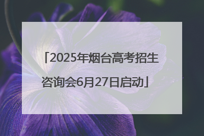 2025年烟台高考招生咨询会6月27日启动