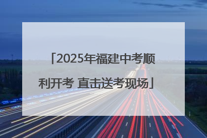 2025年福建中考顺利开考 直击送考现场
