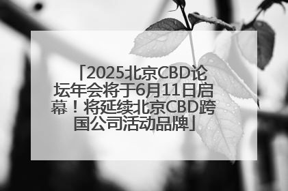 2025北京CBD论坛年会将于6月11日启幕！将延续北京CBD跨国公司活动品牌