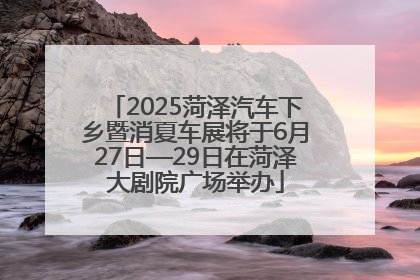 2025菏泽汽车下乡暨消夏车展将于6月27日—29日在菏泽大剧院广场举办