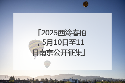 2025西泠春拍，5月10日至11日南京公开征集