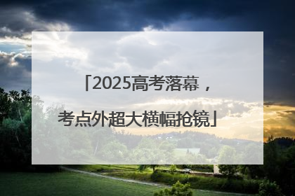 2025高考落幕，考点外超大横幅抢镜