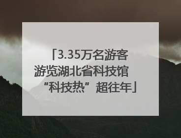 3.35万名游客游览湖北省科技馆 “科技热”超往年