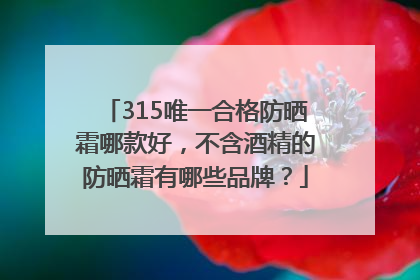 315唯一合格防晒霜哪款好，不含酒精的防晒霜有哪些品牌？