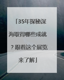 35年探秘深海取得哪些成就？跟着这个展览来了解