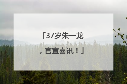 37岁朱一龙，官宣喜讯！