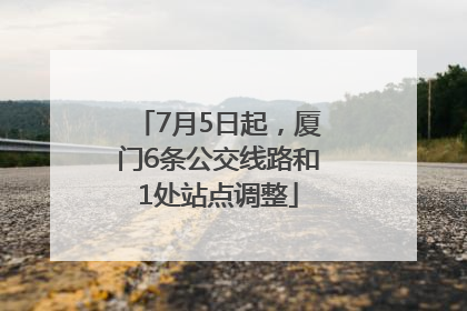 7月5日起，厦门6条公交线路和1处站点调整