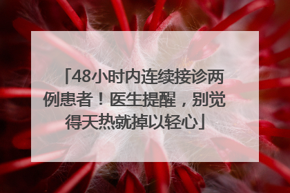 48小时内连续接诊两例患者！医生提醒，别觉得天热就掉以轻心