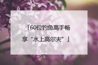 60位钓鱼高手畅享“水上高尔夫”