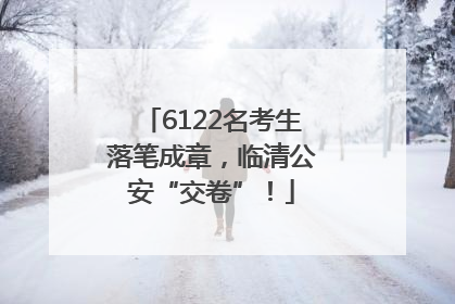 6122名考生落笔成章，临清公安“交卷”！