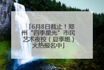 6月8日截止！郑州“四季星光”市民艺术夜校（夏季班）火热报名中