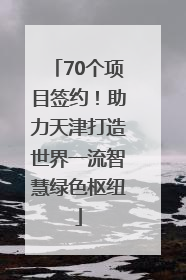 70个项目签约！助力天津打造世界一流智慧绿色枢纽