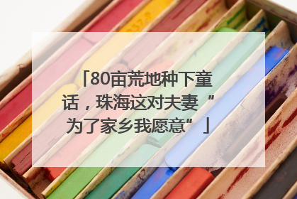 80亩荒地种下童话，珠海这对夫妻“为了家乡我愿意”