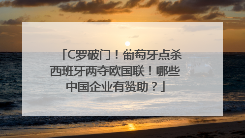 C罗破门！葡萄牙点杀西班牙两夺欧国联！哪些中国企业有赞助？